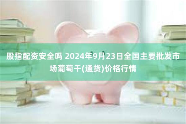 股指配资安全吗 2024年9月23日全国主要批发市场葡萄干(通货)价格行情