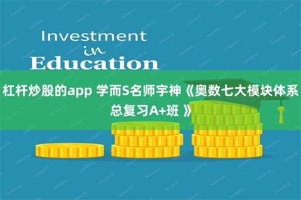 杠杆炒股的app 学而S名师宇神《奥数七大模块体系总复习A+班 》