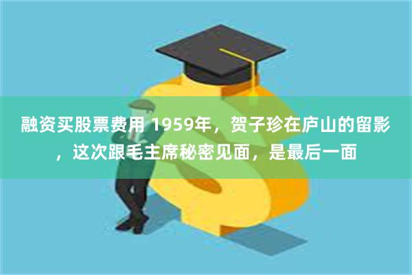 融资买股票费用 1959年，贺子珍在庐山的留影，这次跟毛主席秘密见面，是最后一面