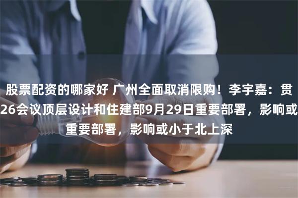 股票配资的哪家好 广州全面取消限购！李宇嘉：贯彻政治局9.26会议顶层设计和住建部9月29日重要部署，影响或小于北上深