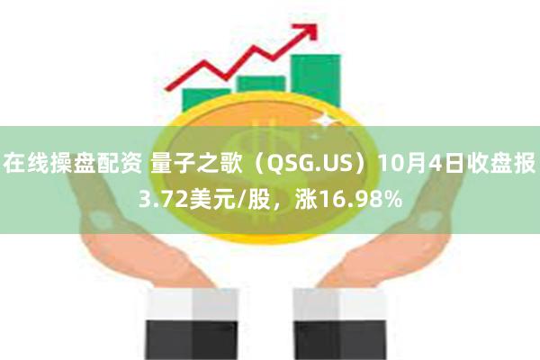 在线操盘配资 量子之歌（QSG.US）10月4日收盘报3.72美元/股，涨16.98%