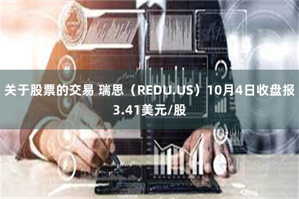 关于股票的交易 瑞思（REDU.US）10月4日收盘报3.41美元/股