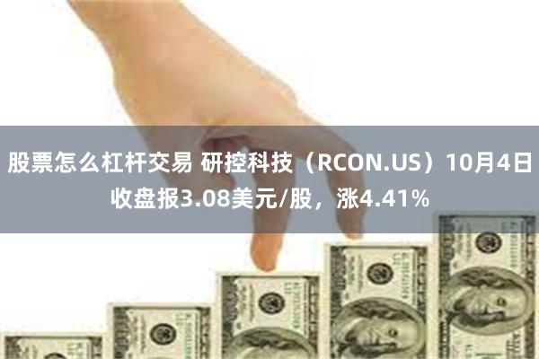 股票怎么杠杆交易 研控科技（RCON.US）10月4日收盘报3.08美元/股，涨4.41%