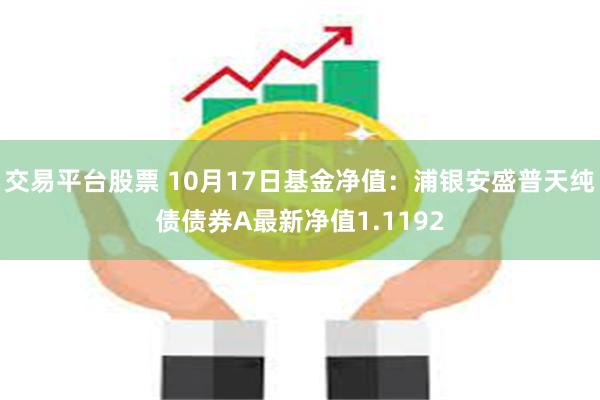 交易平台股票 10月17日基金净值：浦银安盛普天纯债债券A最新净值1.1192