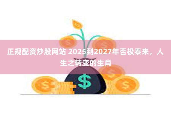 正规配资炒股网站 2025到2027年否极泰来，人生之转变的生肖