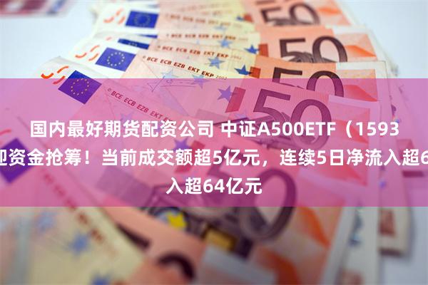 国内最好期货配资公司 中证A500ETF（159338）迎资金抢筹！当前成交额超5亿元，连续5日净流入超64亿元