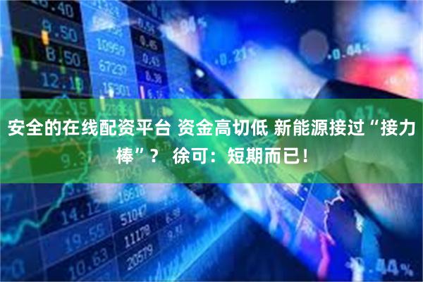 安全的在线配资平台 资金高切低 新能源接过“接力棒”？ 徐可：短期而已！