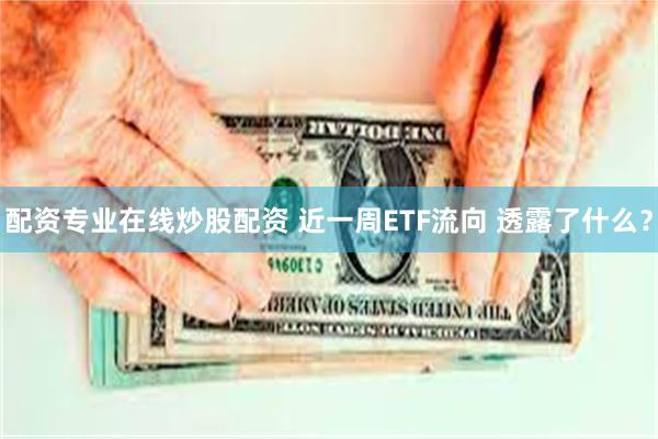 配资专业在线炒股配资 近一周ETF流向 透露了什么？