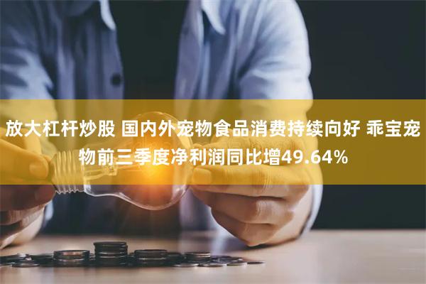 放大杠杆炒股 国内外宠物食品消费持续向好 乖宝宠物前三季度净利润同比增49.64%