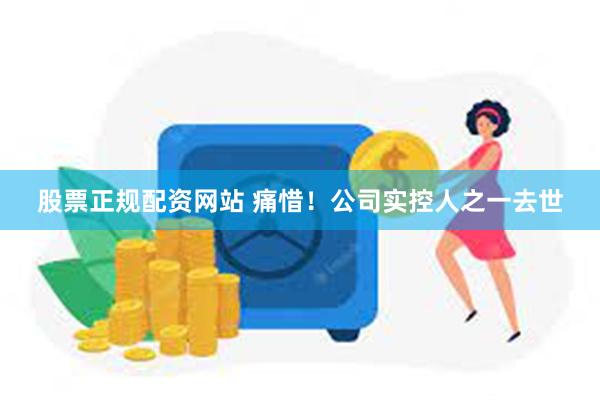 股票正规配资网站 痛惜！公司实控人之一去世