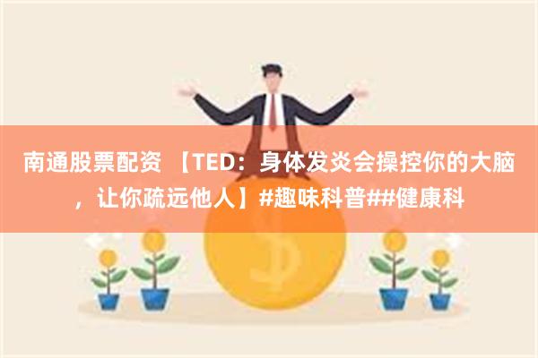 南通股票配资 【TED：身体发炎会操控你的大脑，让你疏远他人】#趣味科普##健康科