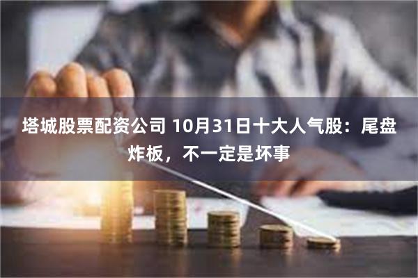 塔城股票配资公司 10月31日十大人气股：尾盘炸板，不一定是坏事