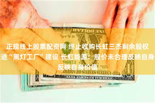 正规线上股票配资网 终止收购长虹三杰剩余股权、推进“黑灯工厂”建设 长虹能源：股价未合理反映自身价值