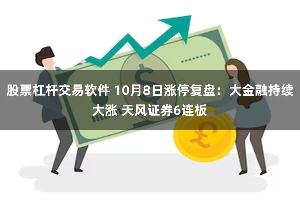 股票杠杆交易软件 10月8日涨停复盘：大金融持续大涨 天风证券6连板