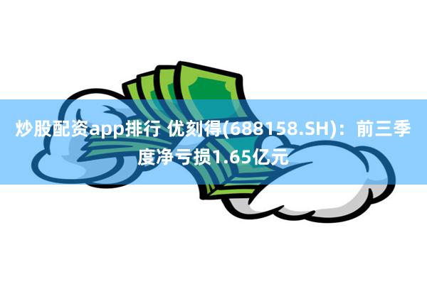 炒股配资app排行 优刻得(688158.SH)：前三季度净亏损1.65亿元