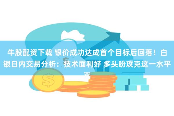 牛股配资下载 银价成功达成首个目标后回落！白银日内交易分析：技术面利好 多头盼攻克这一水平