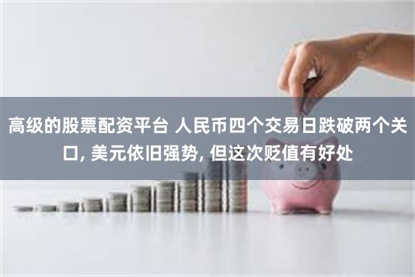 高级的股票配资平台 人民币四个交易日跌破两个关口, 美元依旧强势, 但这次贬值有好处