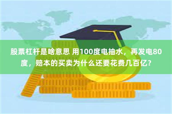 股票杠杆是啥意思 用100度电抽水，再发电80度，赔本的买卖为什么还要花费几百亿？