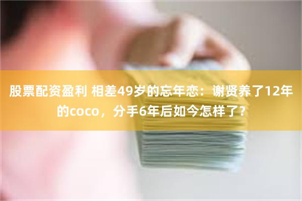 股票配资盈利 相差49岁的忘年恋：谢贤养了12年的coco，分手6年后如今怎样了？