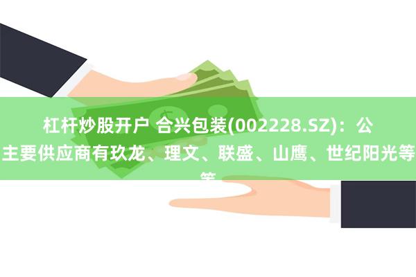 杠杆炒股开户 合兴包装(002228.SZ)：公司主要供应商有玖龙、理文、联盛、山鹰、世纪阳光等等