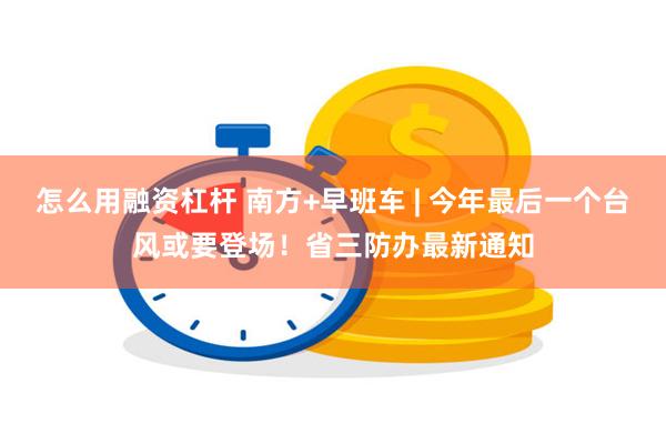 怎么用融资杠杆 南方+早班车 | 今年最后一个台风或要登场！省三防办最新通知