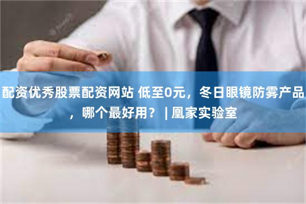 配资优秀股票配资网站 低至0元，冬日眼镜防雾产品，哪个最好用？ | 凰家实验室