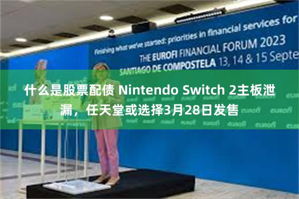 什么是股票配债 Nintendo Switch 2主板泄漏，任天堂或选择3月28日发售