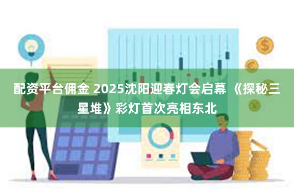 配资平台佣金 2025沈阳迎春灯会启幕 《探秘三星堆》彩灯首次亮相东北