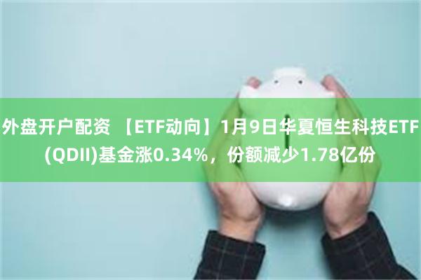 外盘开户配资 【ETF动向】1月9日华夏恒生科技ETF(QDII)基金涨0.34%，份额减少1.78亿份