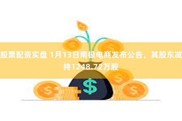 股票配资实盘 1月13日南极电商发布公告，其股东减持1248.72万股