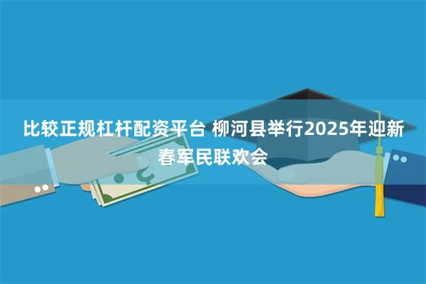 比较正规杠杆配资平台 柳河县举行2025年迎新春军民联欢会