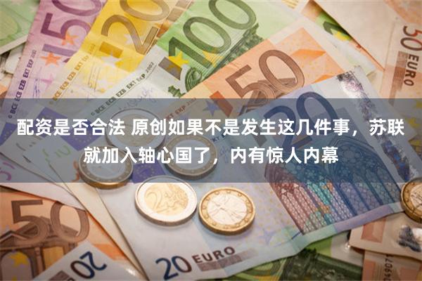 配资是否合法 原创如果不是发生这几件事，苏联就加入轴心国了，内有惊人内幕