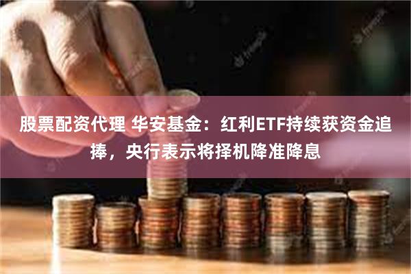 股票配资代理 华安基金：红利ETF持续获资金追捧，央行表示将择机降准降息