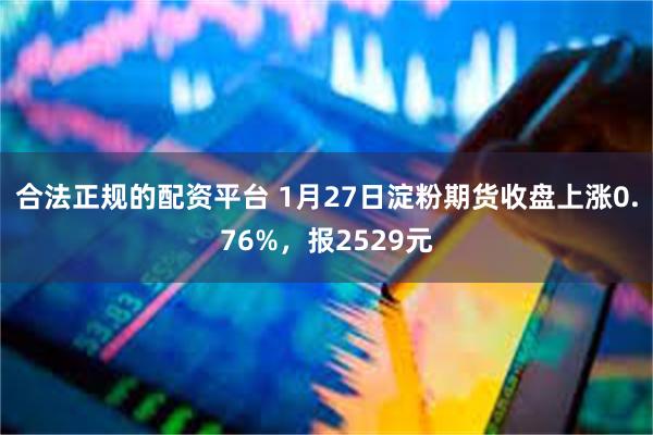 合法正规的配资平台 1月27日淀粉期货收盘上涨0.76%，报2529元