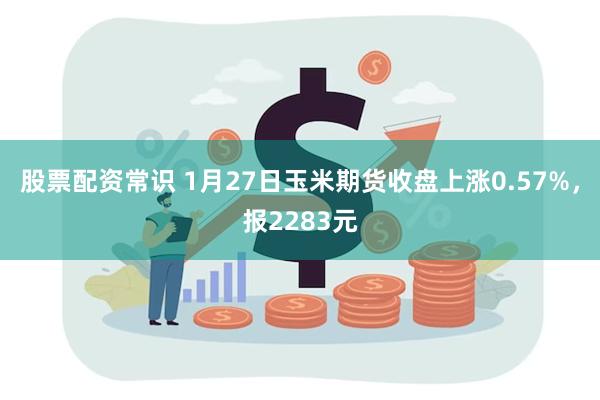 股票配资常识 1月27日玉米期货收盘上涨0.57%，报2283元