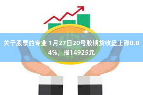 关于股票的专业 1月27日20号胶期货收盘上涨0.84%，报14925元