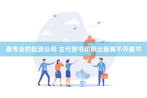 最专业的配资公司 古代图书印刷出版离不开藏书