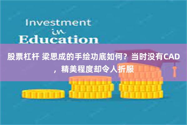 股票杠杆 梁思成的手绘功底如何？当时没有CAD，精美程度却令人折服