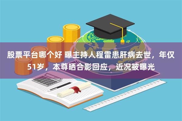 股票平台哪个好 曝主持人程雷患肝病去世，年仅51岁，本尊晒合影回应，近况被曝光