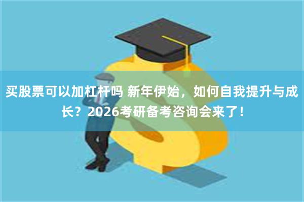 买股票可以加杠杆吗 新年伊始，如何自我提升与成长？2026考研备考咨询会来了！