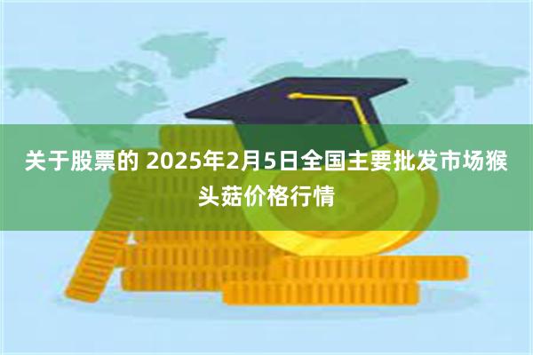 关于股票的 2025年2月5日全国主要批发市场猴头菇价格行情