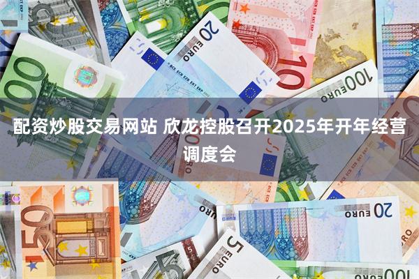 配资炒股交易网站 欣龙控股召开2025年开年经营调度会