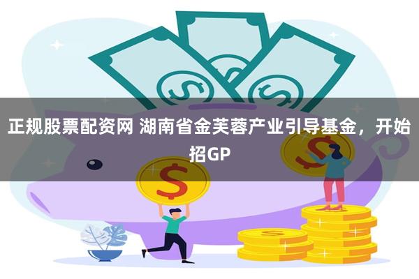 正规股票配资网 湖南省金芙蓉产业引导基金，开始招GP