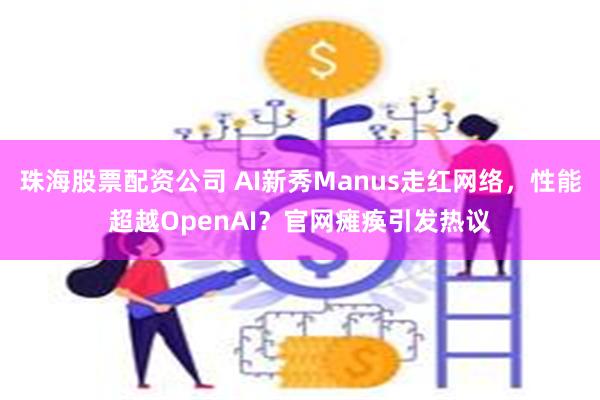 珠海股票配资公司 AI新秀Manus走红网络，性能超越OpenAI？官网瘫痪引发热议