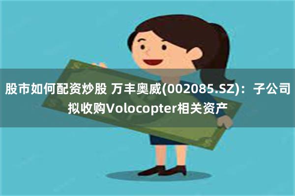 股市如何配资炒股 万丰奥威(002085.SZ)：子公司拟收购Volocopter相关资产