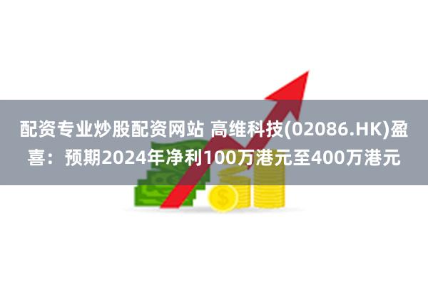 配资专业炒股配资网站 高维科技(02086.HK)盈喜：预期2024年净利100万港元至400万港元