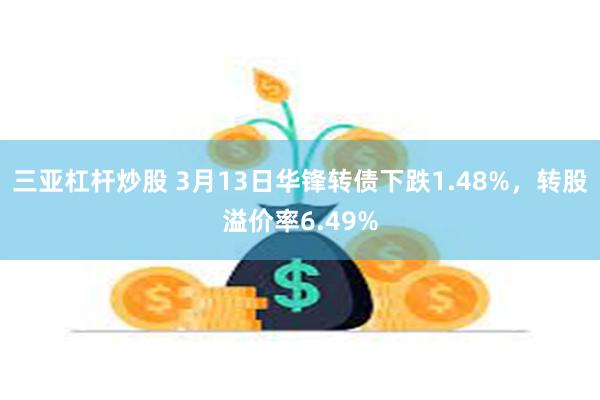 三亚杠杆炒股 3月13日华锋转债下跌1.48%，转股溢价率6.49%