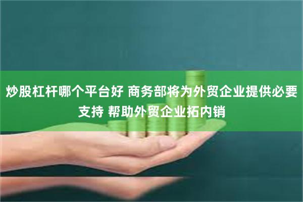 炒股杠杆哪个平台好 商务部将为外贸企业提供必要支持 帮助外贸企业拓内销