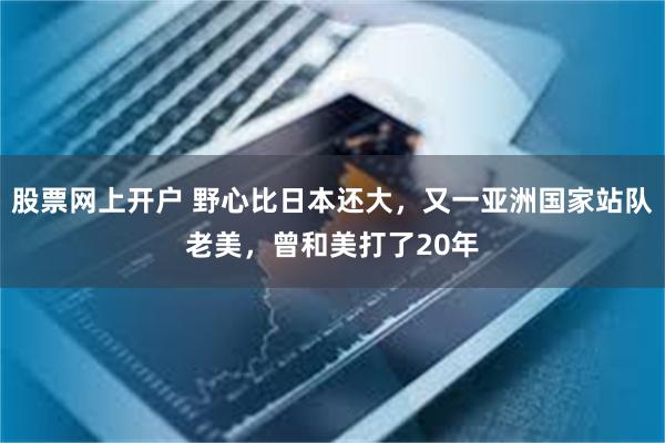 股票网上开户 野心比日本还大，又一亚洲国家站队老美，曾和美打了20年