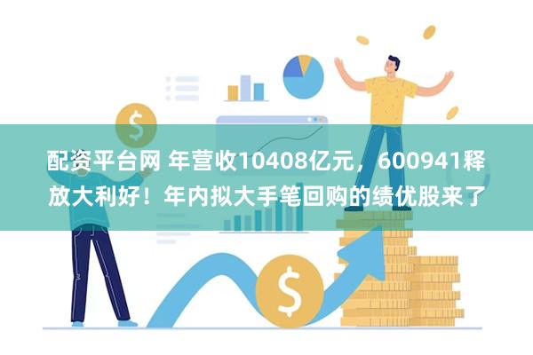 配资平台网 年营收10408亿元，600941释放大利好！年内拟大手笔回购的绩优股来了